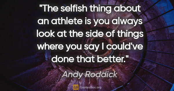 Andy Roddick quote: "The selfish thing about an athlete is you always look at the..."