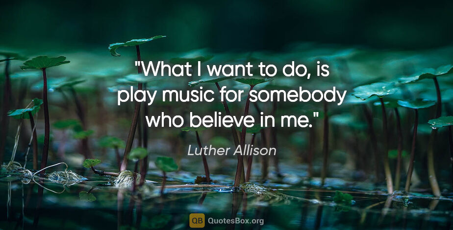 Luther Allison quote: "What I want to do, is play music for somebody who believe in me."