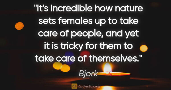 Bjork quote: "It's incredible how nature sets females up to take care of..."