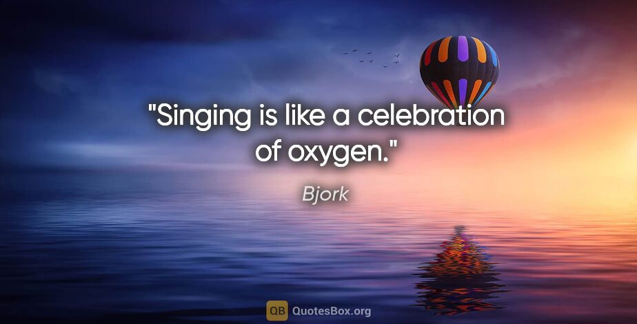 Bjork quote: "Singing is like a celebration of oxygen."