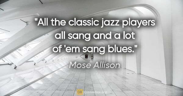 Mose Allison quote: "All the classic jazz players all sang and a lot of 'em sang..."