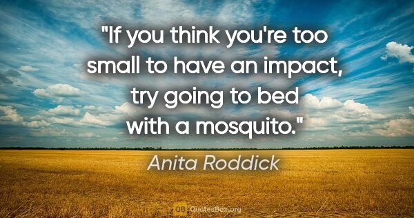 Anita Roddick quote: "If you think you're too small to have an impact, try going to..."