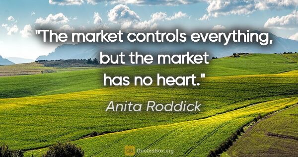 Anita Roddick quote: "The market controls everything, but the market has no heart."