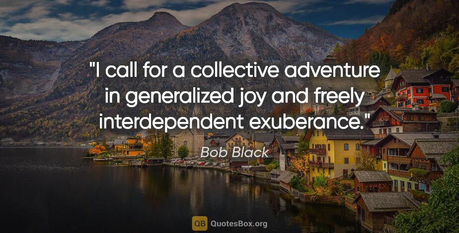 Bob Black quote: "I call for a collective adventure in generalized joy and..."