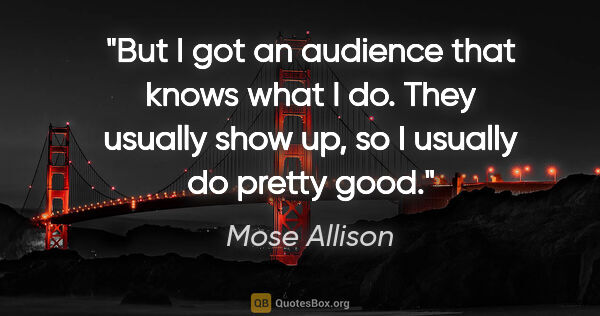 Mose Allison quote: "But I got an audience that knows what I do. They usually show..."