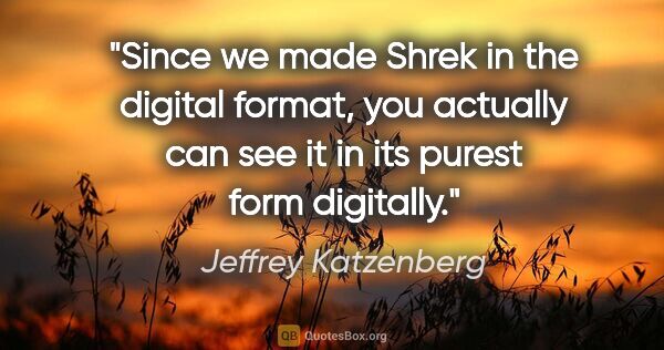 Jeffrey Katzenberg quote: "Since we made Shrek in the digital format, you actually can..."