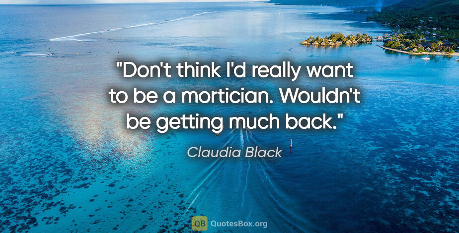 Claudia Black quote: "Don't think I'd really want to be a mortician. Wouldn't be..."