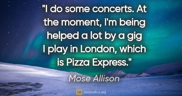 Mose Allison quote: "I do some concerts. At the moment, I'm being helped a lot by a..."