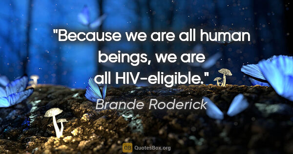 Brande Roderick quote: "Because we are all human beings, we are all HIV-eligible."
