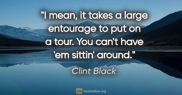Clint Black quote: "I mean, it takes a large entourage to put on a tour. You can't..."