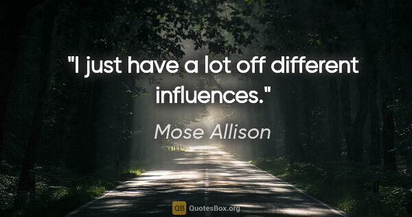 Mose Allison quote: "I just have a lot off different influences."