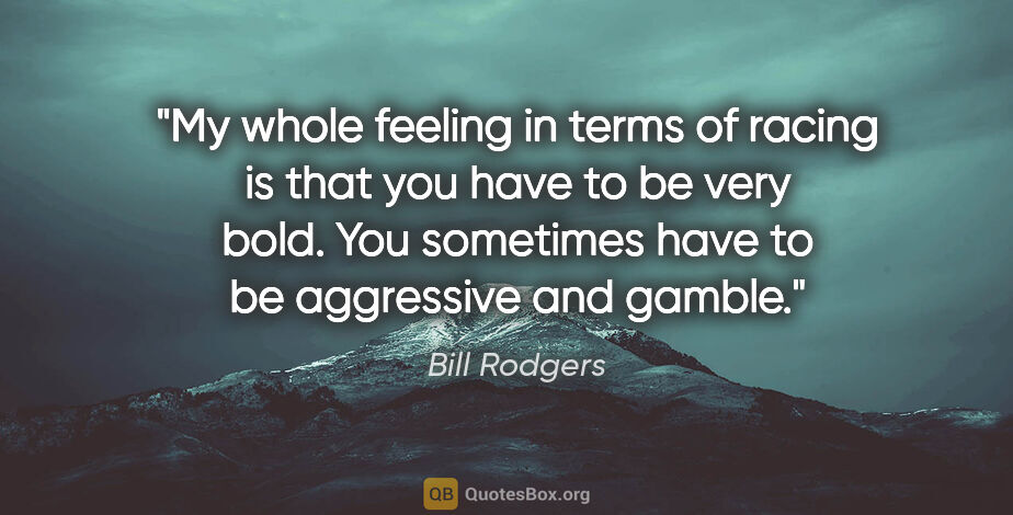Bill Rodgers quote: "My whole feeling in terms of racing is that you have to be..."