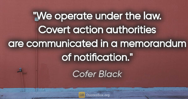 Cofer Black quote: "We operate under the law. Covert action authorities are..."