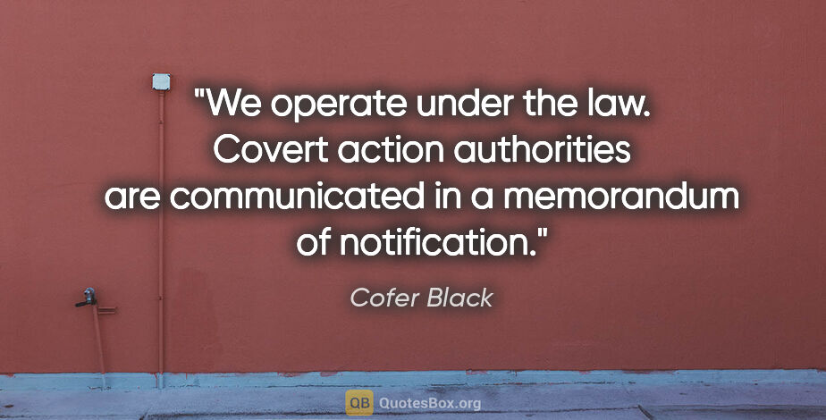 Cofer Black quote: "We operate under the law. Covert action authorities are..."