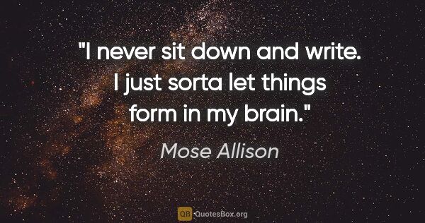 Mose Allison quote: "I never sit down and write. I just sorta let things form in my..."