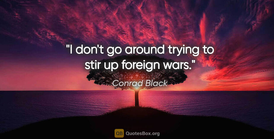 Conrad Black quote: "I don't go around trying to stir up foreign wars."