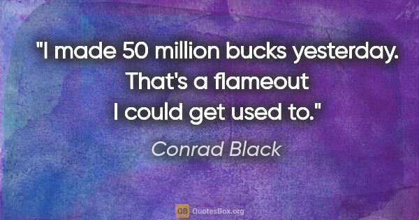 Conrad Black quote: "I made 50 million bucks yesterday. That's a flameout I could..."