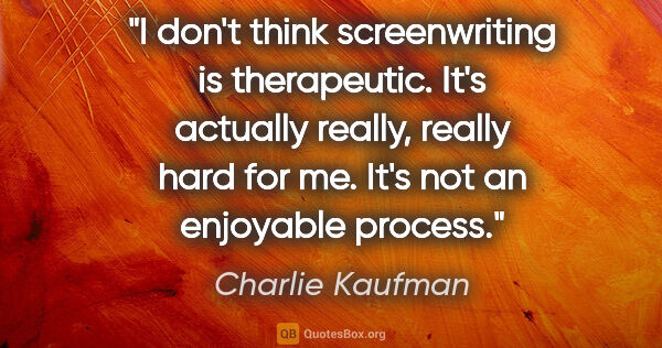 Charlie Kaufman quote: "I don't think screenwriting is therapeutic. It's actually..."