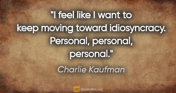 Charlie Kaufman quote: "I feel like I want to keep moving toward idiosyncracy...."