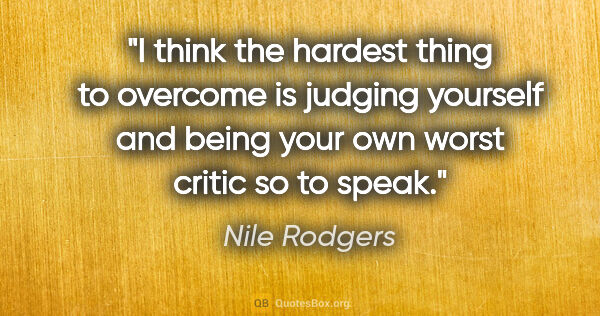 Nile Rodgers quote: "I think the hardest thing to overcome is judging yourself and..."