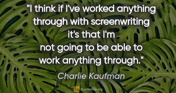 Charlie Kaufman quote: "I think if I've worked anything through with screenwriting..."