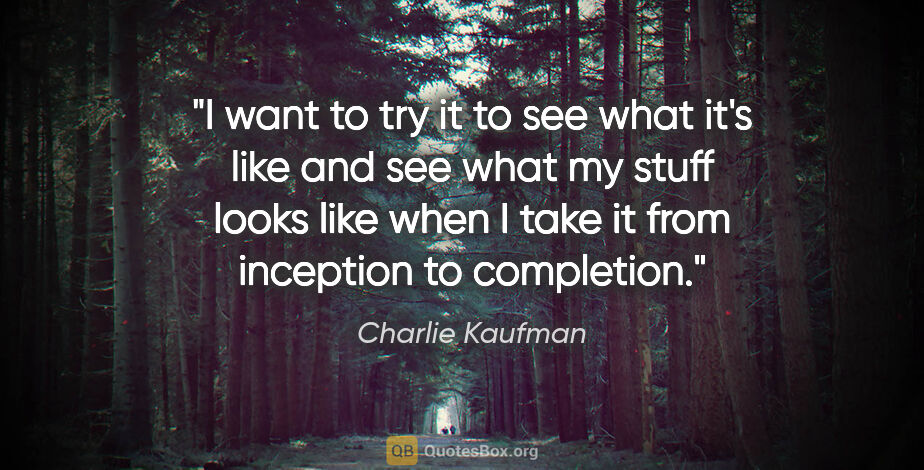 Charlie Kaufman quote: "I want to try it to see what it's like and see what my stuff..."