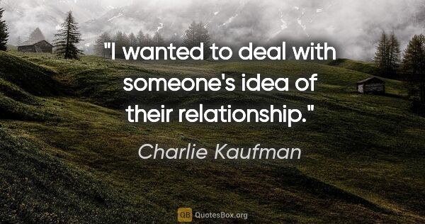 Charlie Kaufman quote: "I wanted to deal with someone's idea of their relationship."