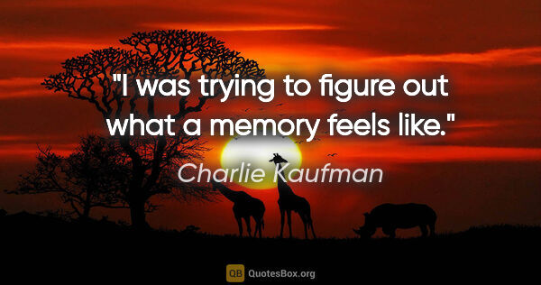 Charlie Kaufman quote: "I was trying to figure out what a memory feels like."