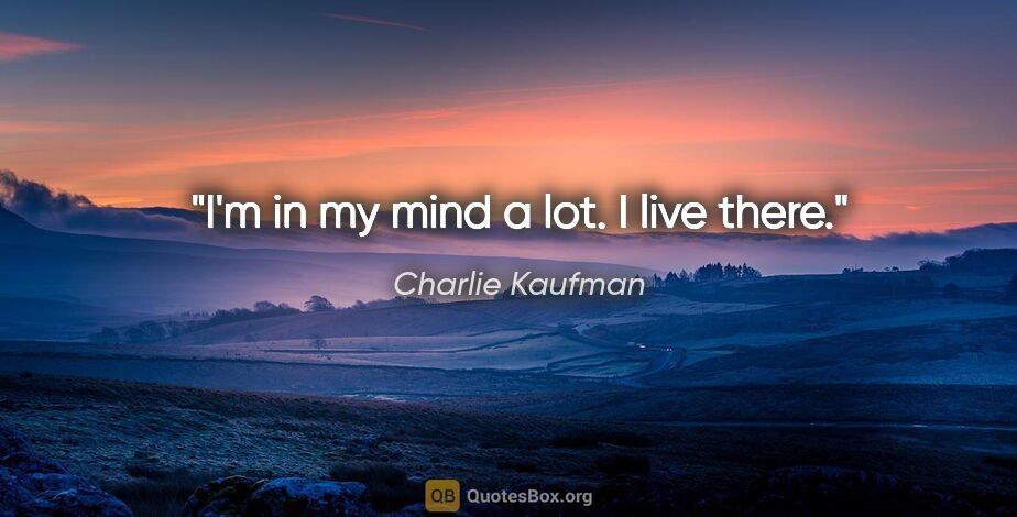 Charlie Kaufman quote: "I'm in my mind a lot. I live there."
