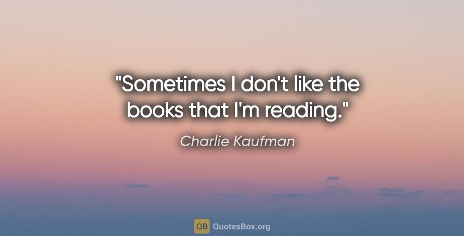 Charlie Kaufman quote: "Sometimes I don't like the books that I'm reading."