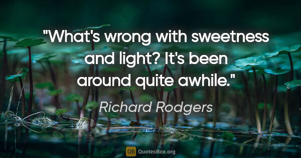 Richard Rodgers quote: "What's wrong with sweetness and light? It's been around quite..."