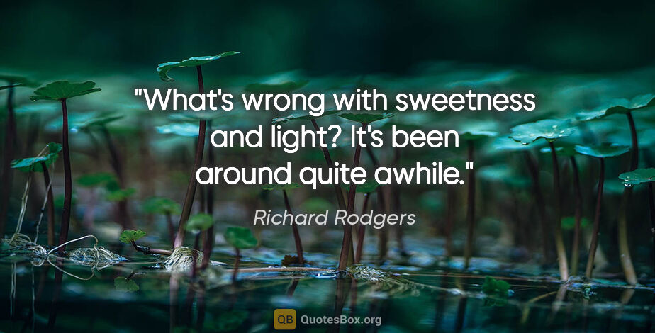 Richard Rodgers quote: "What's wrong with sweetness and light? It's been around quite..."