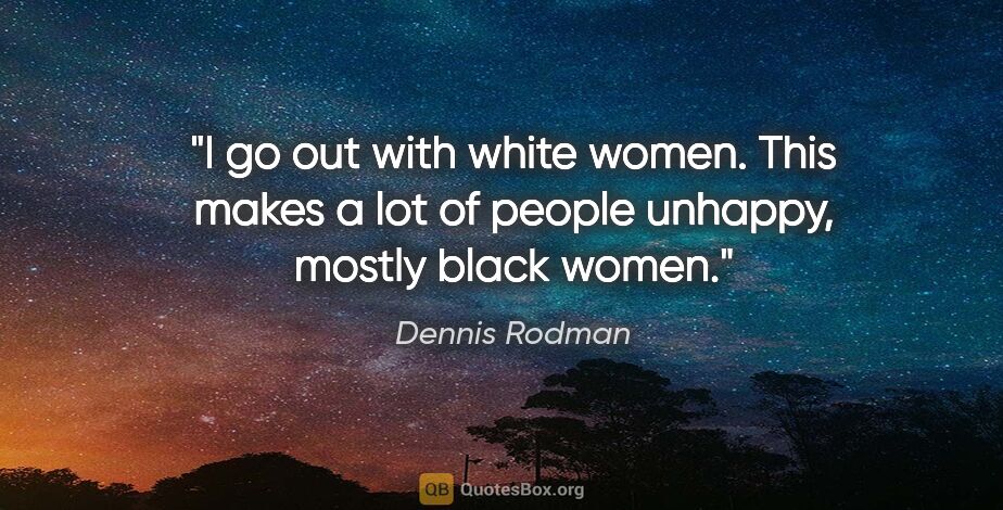 Dennis Rodman quote: "I go out with white women. This makes a lot of people unhappy,..."
