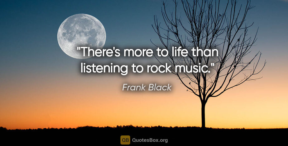 Frank Black quote: "There's more to life than listening to rock music."