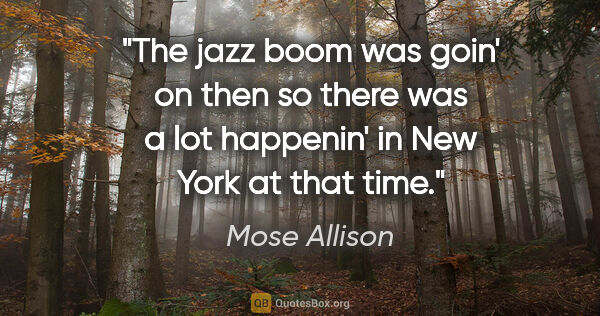 Mose Allison quote: "The jazz boom was goin' on then so there was a lot happenin'..."