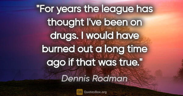 Dennis Rodman quote: "For years the league has thought I've been on drugs. I would..."