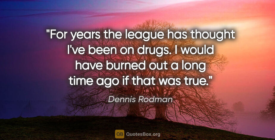 Dennis Rodman quote: "For years the league has thought I've been on drugs. I would..."