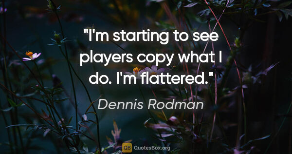 Dennis Rodman quote: "I'm starting to see players copy what I do. I'm flattered."