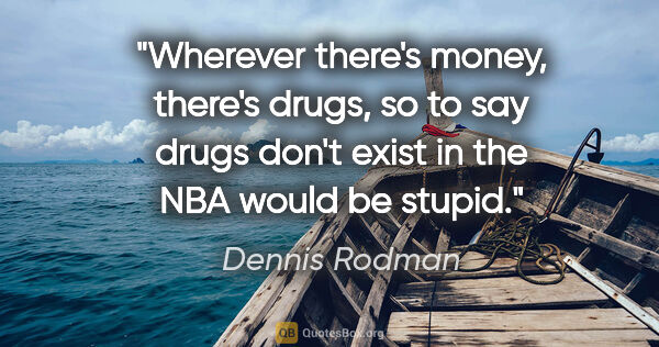 Dennis Rodman quote: "Wherever there's money, there's drugs, so to say drugs don't..."