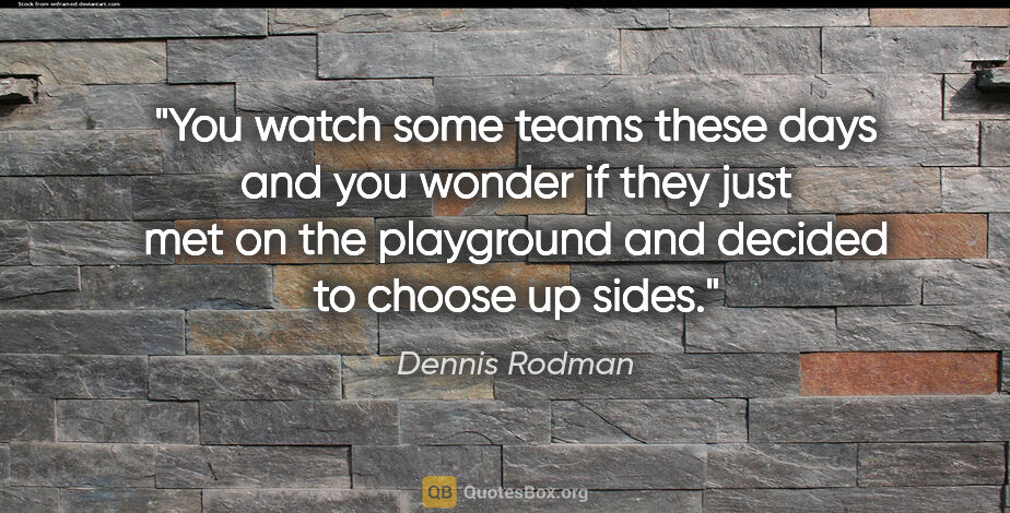 Dennis Rodman quote: "You watch some teams these days and you wonder if they just..."