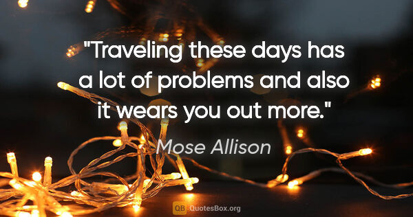 Mose Allison quote: "Traveling these days has a lot of problems and also it wears..."