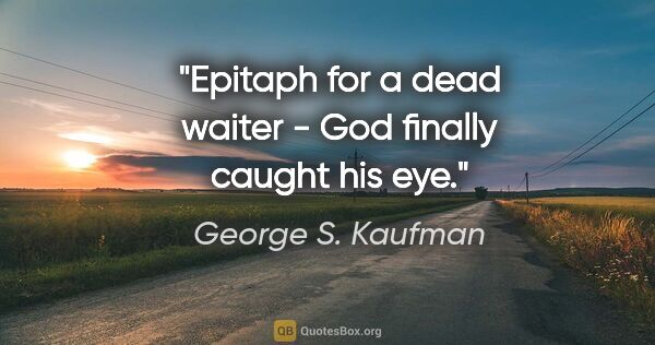 George S. Kaufman quote: "Epitaph for a dead waiter - God finally caught his eye."