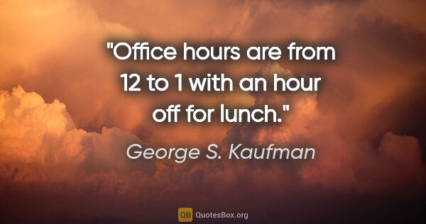 George S. Kaufman quote: "Office hours are from 12 to 1 with an hour off for lunch."