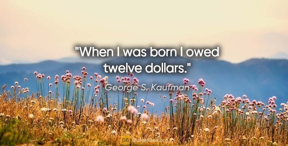 George S. Kaufman quote: "When I was born I owed twelve dollars."