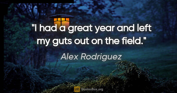 Alex Rodriguez quote: "I had a great year and left my guts out on the field."