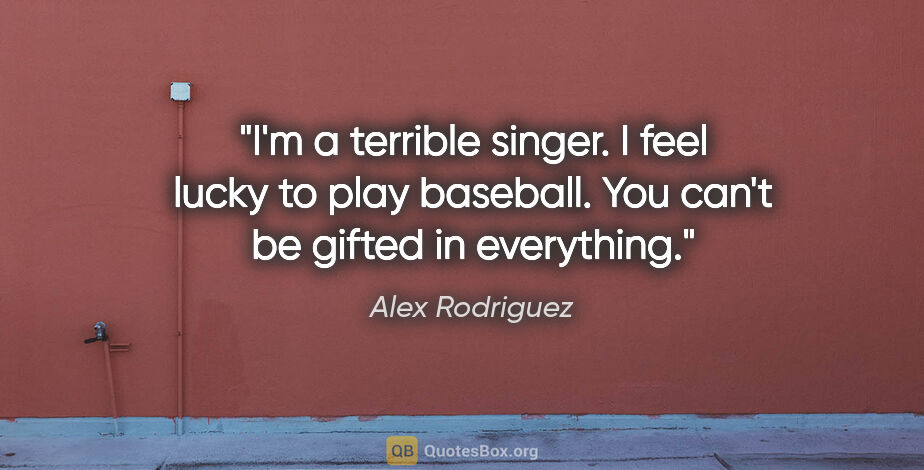 Alex Rodriguez quote: "I'm a terrible singer. I feel lucky to play baseball. You..."