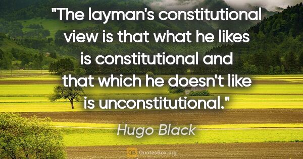 Hugo Black quote: "The layman's constitutional view is that what he likes is..."