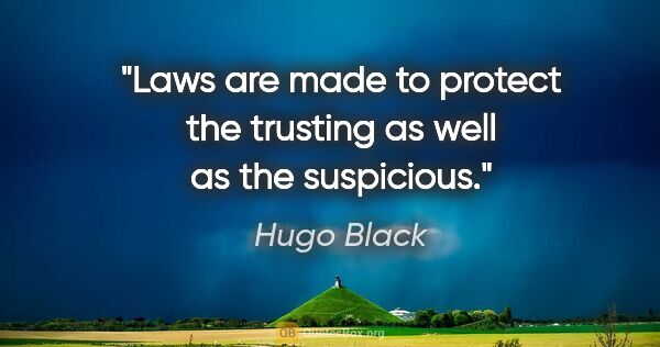 Hugo Black quote: "Laws are made to protect the trusting as well as the suspicious."
