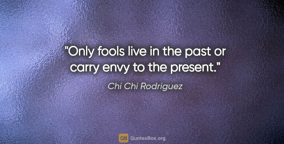 Chi Chi Rodriguez quote: "Only fools live in the past or carry envy to the present."