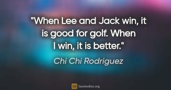 Chi Chi Rodriguez quote: "When Lee and Jack win, it is good for golf. When I win, it is..."